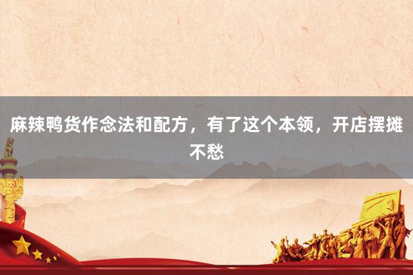 麻辣鸭货作念法和配方，有了这个本领，开店摆摊不愁
