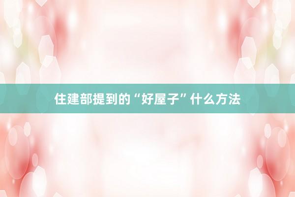 住建部提到的“好屋子”什么方法