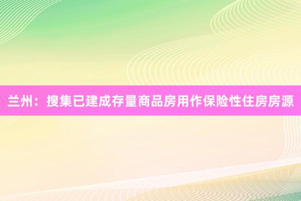 兰州：搜集已建成存量商品房用作保险性住房房源
