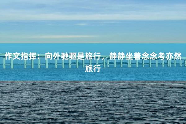 作文指挥：向外驰驱是旅行，静静坐着念念考亦然旅行