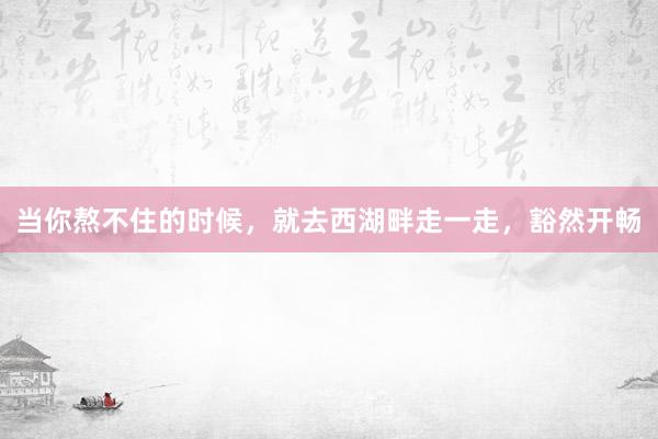 当你熬不住的时候，就去西湖畔走一走，豁然开畅