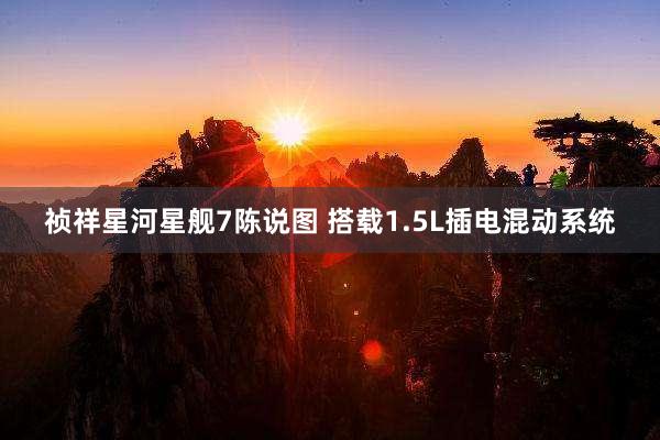 祯祥星河星舰7陈说图 搭载1.5L插电混动系统