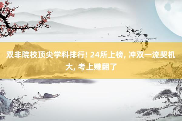 双非院校顶尖学科排行! 24所上榜, 冲双一流契机大, 考上赚翻了