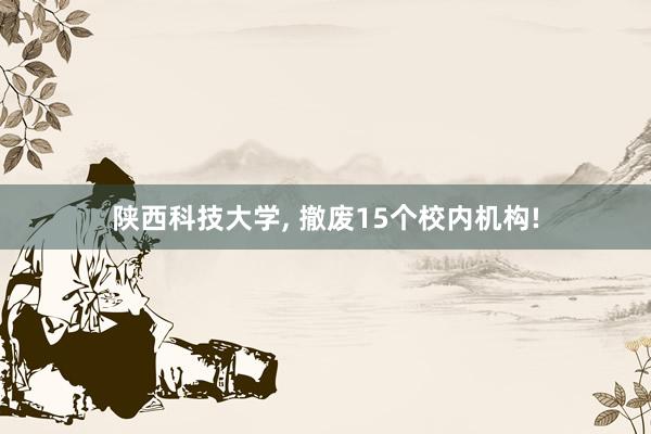 陕西科技大学, 撤废15个校内机构!