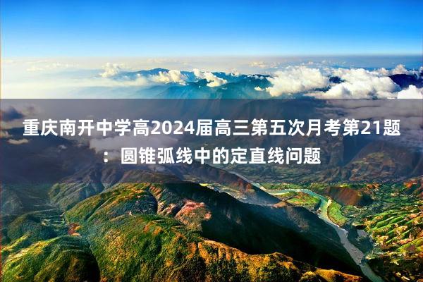 重庆南开中学高2024届高三第五次月考第21题：圆锥弧线中的定直线问题