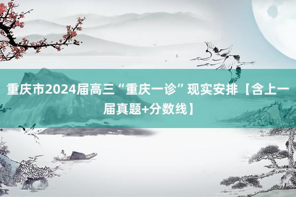 重庆市2024届高三“重庆一诊”现实安排【含上一届真题+分数线】