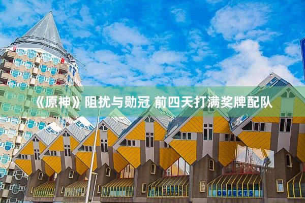 《原神》阻扰与勋冠 前四天打满奖牌配队