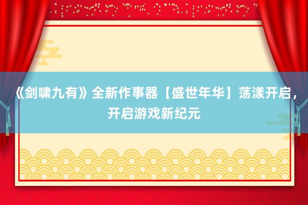 《剑啸九有》全新作事器【盛世年华】荡漾开启，开启游戏新纪元