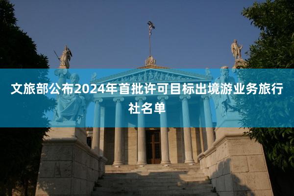 文旅部公布2024年首批许可目标出境游业务旅行社名单