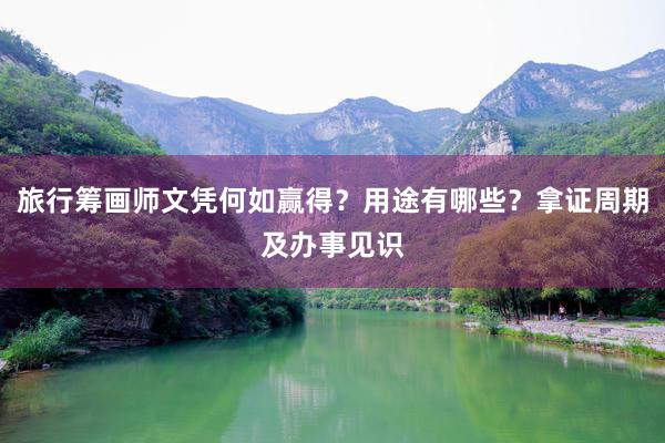 旅行筹画师文凭何如赢得？用途有哪些？拿证周期及办事见识