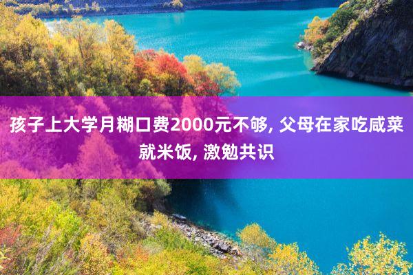 孩子上大学月糊口费2000元不够, 父母在家吃咸菜就米饭, 激勉共识