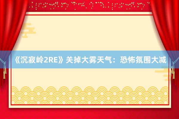《沉寂岭2RE》关掉大雾天气：恐怖氛围大减