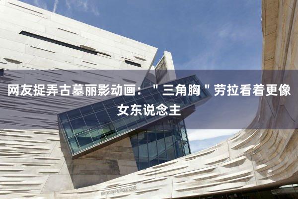 网友捉弄古墓丽影动画：＂三角胸＂劳拉看着更像女东说念主
