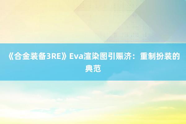 《合金装备3RE》Eva渲染图引赈济：重制扮装的典范