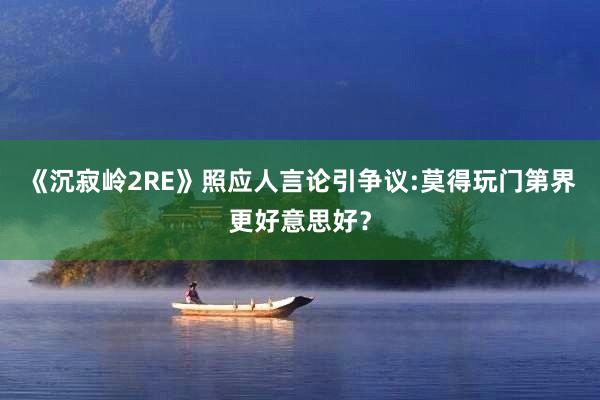 《沉寂岭2RE》照应人言论引争议:莫得玩门第界更好意思好？