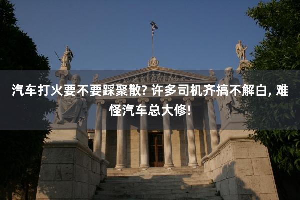 汽车打火要不要踩聚散? 许多司机齐搞不解白, 难怪汽车总大修!