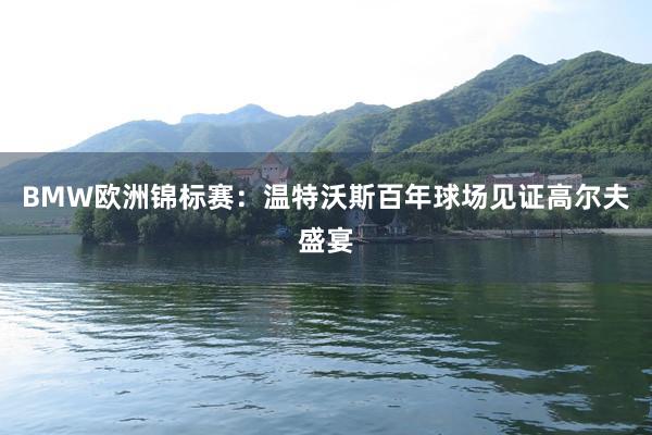 BMW欧洲锦标赛：温特沃斯百年球场见证高尔夫盛宴