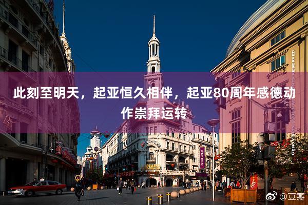 此刻至明天，起亚恒久相伴，起亚80周年感德动作崇拜运转