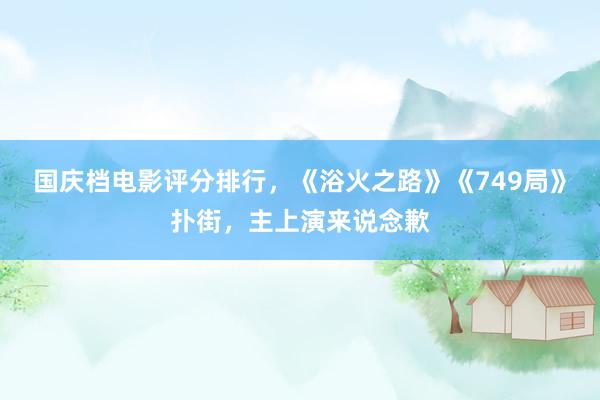 国庆档电影评分排行，《浴火之路》《749局》扑街，主上演来说念歉