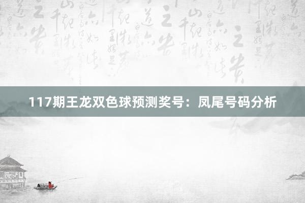 117期王龙双色球预测奖号：凤尾号码分析