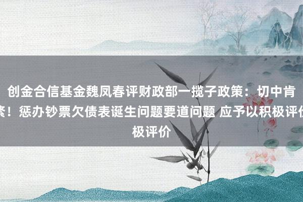 创金合信基金魏凤春评财政部一揽子政策：切中肯綮！惩办钞票欠债表诞生问题要道问题 应予以积极评价