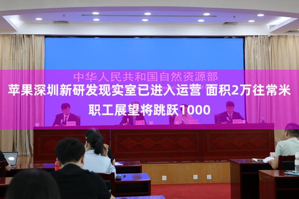 苹果深圳新研发现实室已进入运营 面积2万往常米职工展望将跳跃1000