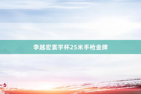 李越宏寰宇杯25米手枪金牌