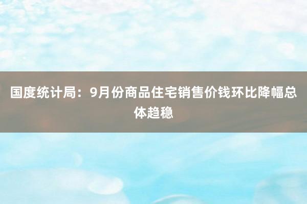 国度统计局：9月份商品住宅销售价钱环比降幅总体趋稳