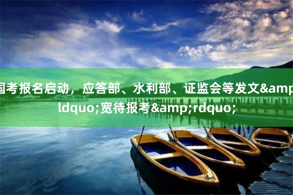 国考报名启动，应答部、水利部、证监会等发文&ldquo;宽待报考&rdquo;