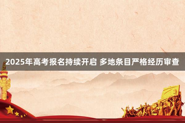 2025年高考报名持续开启 多地条目严格经历审查