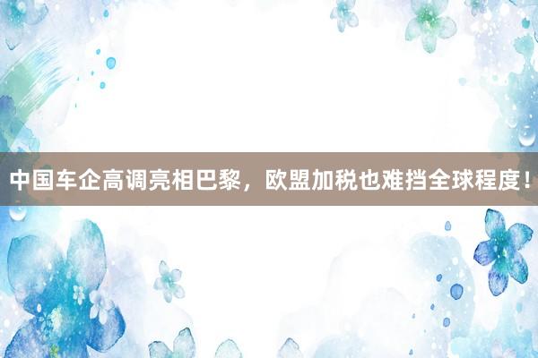 中国车企高调亮相巴黎，欧盟加税也难挡全球程度！