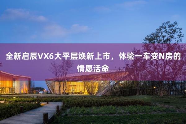 全新启辰VX6大平层焕新上市，体验一车变N房的情愿活命