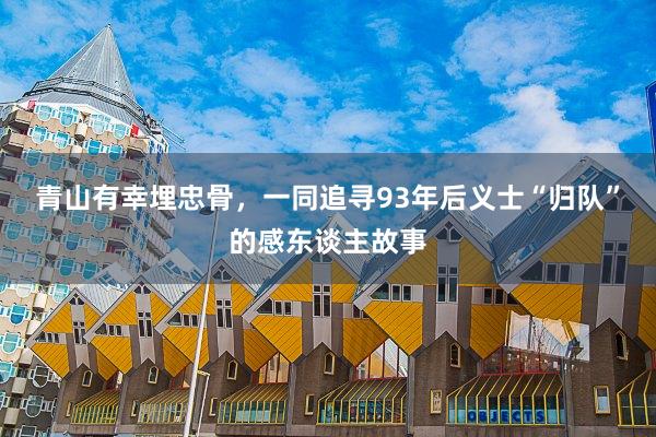 青山有幸埋忠骨，一同追寻93年后义士“归队”的感东谈主故事