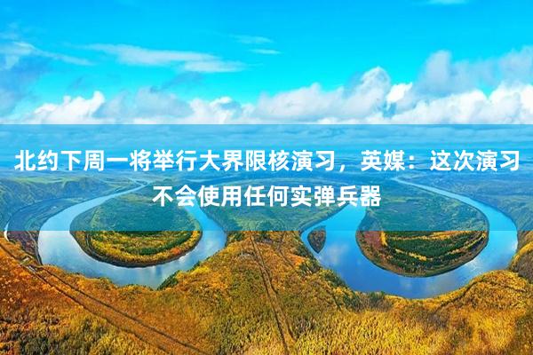 北约下周一将举行大界限核演习，英媒：这次演习不会使用任何实弹兵器