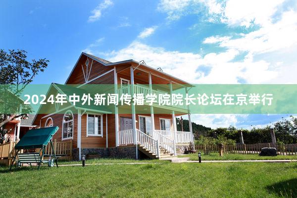 2024年中外新闻传播学院院长论坛在京举行