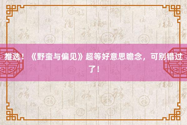 推选！《野蛮与偏见》超等好意思瞻念，可别错过了！