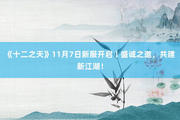 《十二之天》11月7日新服开启丨盛诚之邀,共建新江湖!