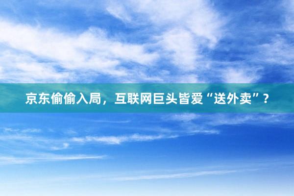 京东偷偷入局，互联网巨头皆爱“送外卖”？