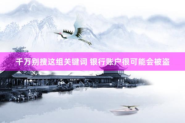 千万别搜这组关键词 银行账户很可能会被盗