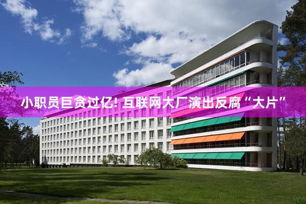 小职员巨贪过亿! 互联网大厂演出反腐“大片”