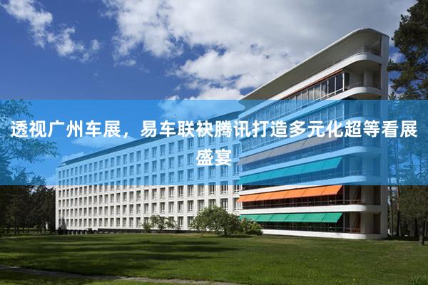 透视广州车展，易车联袂腾讯打造多元化超等看展盛宴