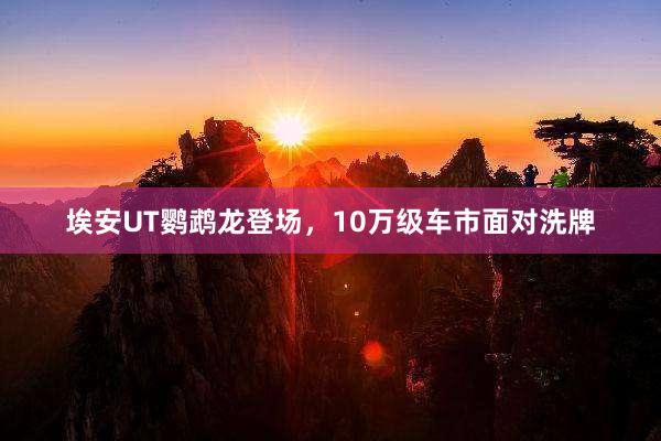 埃安UT鹦鹉龙登场，10万级车市面对洗牌