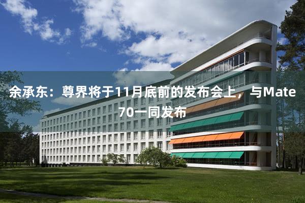 余承东：尊界将于11月底前的发布会上，与Mate70一同发布