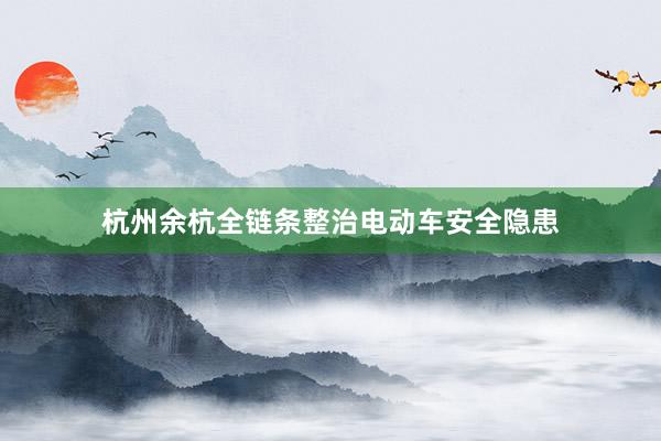 杭州余杭全链条整治电动车安全隐患