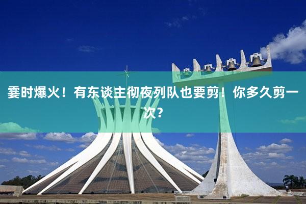 霎时爆火！有东谈主彻夜列队也要剪！你多久剪一次？