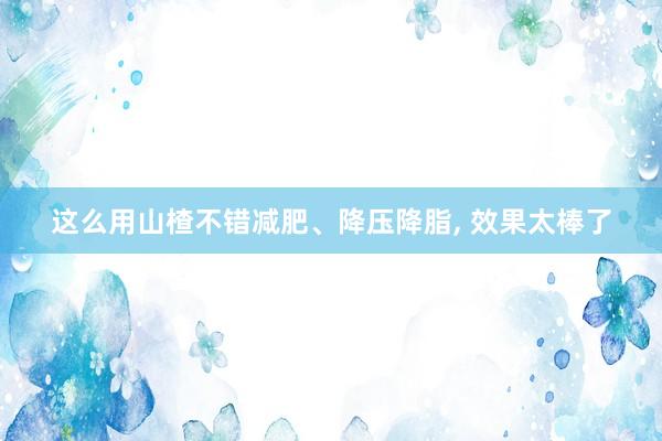 这么用山楂不错减肥、降压降脂, 效果太棒了