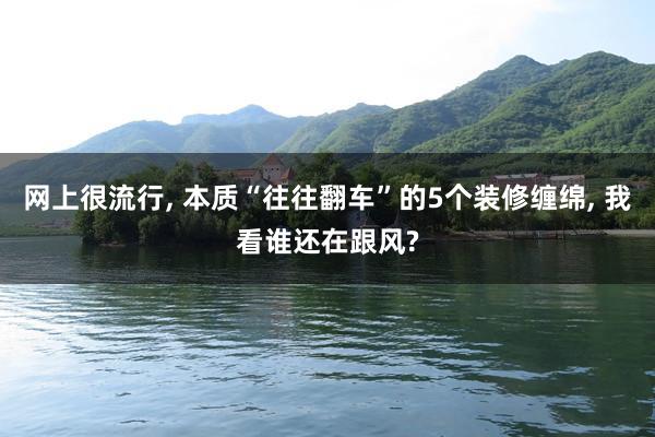 网上很流行, 本质“往往翻车”的5个装修缠绵, 我看谁还在跟风?