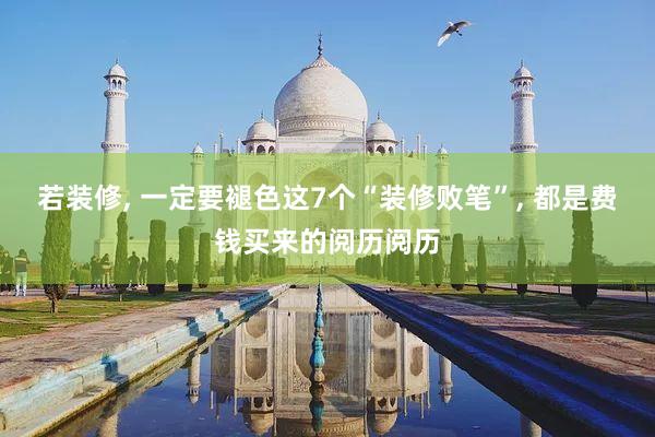 若装修, 一定要褪色这7个“装修败笔”, 都是费钱买来的阅历阅历