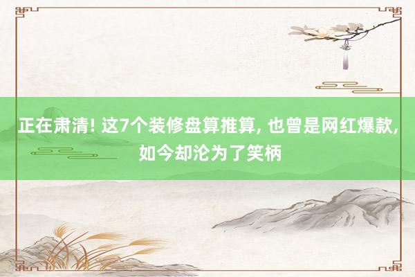 正在肃清! 这7个装修盘算推算, 也曾是网红爆款, 如今却沦为了笑柄