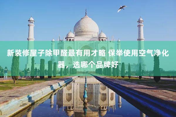 新装修屋子除甲醛最有用才略 保举使用空气净化器，选哪个品牌好